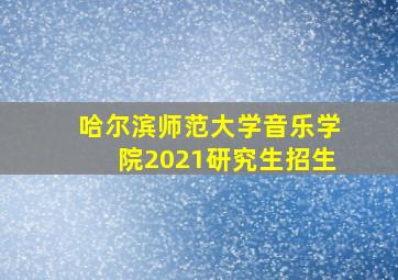 哈尔滨师范大学音乐学院2021研究生招生