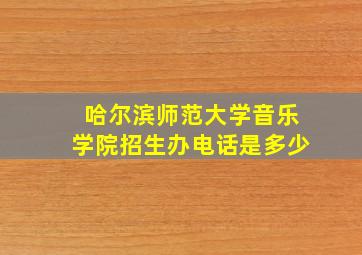 哈尔滨师范大学音乐学院招生办电话是多少