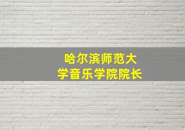 哈尔滨师范大学音乐学院院长