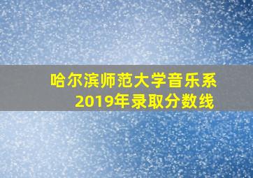 哈尔滨师范大学音乐系2019年录取分数线