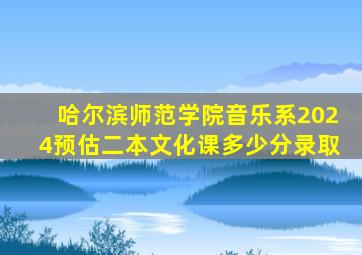 哈尔滨师范学院音乐系2024预估二本文化课多少分录取