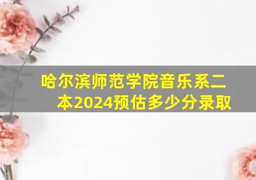 哈尔滨师范学院音乐系二本2024预估多少分录取