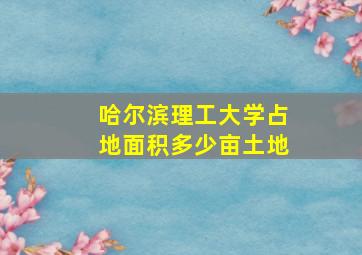 哈尔滨理工大学占地面积多少亩土地