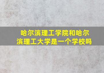 哈尔滨理工学院和哈尔滨理工大学是一个学校吗