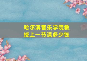 哈尔滨音乐学院教授上一节课多少钱