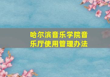 哈尔滨音乐学院音乐厅使用管理办法