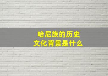 哈尼族的历史文化背景是什么