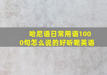 哈尼语日常用语1000句怎么说的好听呢英语