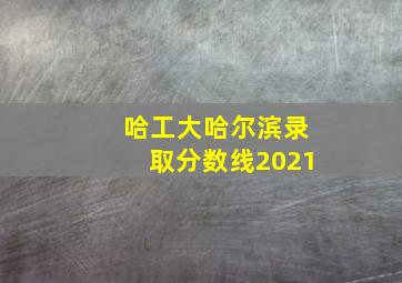 哈工大哈尔滨录取分数线2021