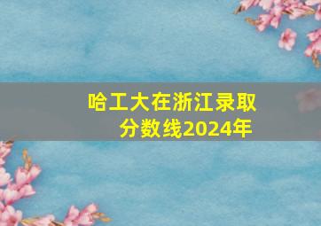 哈工大在浙江录取分数线2024年