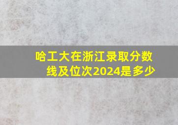 哈工大在浙江录取分数线及位次2024是多少