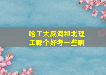 哈工大威海和北理工哪个好考一些啊