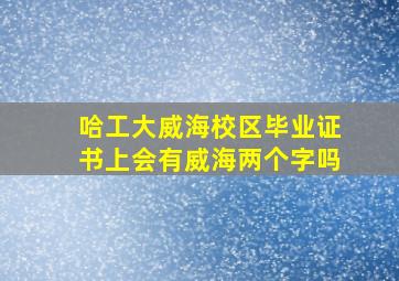 哈工大威海校区毕业证书上会有威海两个字吗