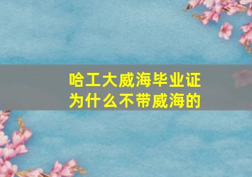 哈工大威海毕业证为什么不带威海的