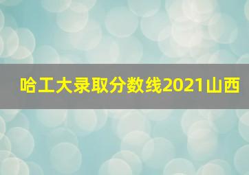 哈工大录取分数线2021山西