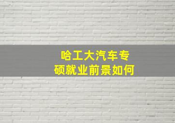 哈工大汽车专硕就业前景如何