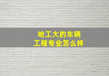 哈工大的车辆工程专业怎么样