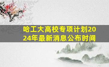 哈工大高校专项计划2024年最新消息公布时间