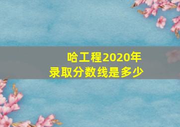 哈工程2020年录取分数线是多少