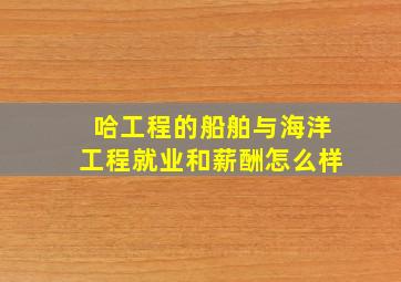 哈工程的船舶与海洋工程就业和薪酬怎么样