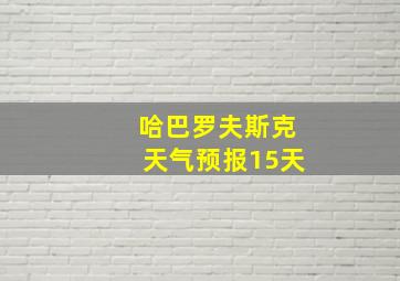 哈巴罗夫斯克天气预报15天