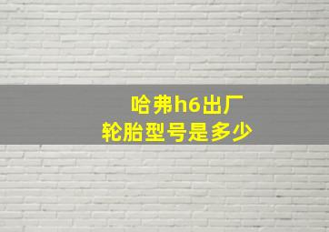 哈弗h6出厂轮胎型号是多少