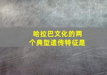 哈拉巴文化的两个典型遗传特征是