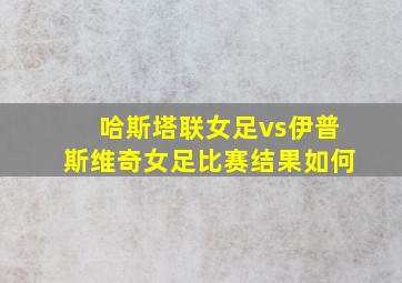 哈斯塔联女足vs伊普斯维奇女足比赛结果如何