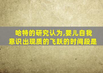 哈特的研究认为,婴儿自我意识出现质的飞跃的时间段是