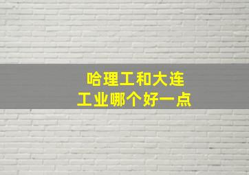 哈理工和大连工业哪个好一点