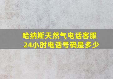 哈纳斯天然气电话客服24小时电话号码是多少