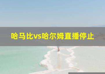 哈马比vs哈尔姆直播停止