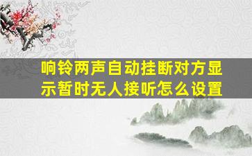 响铃两声自动挂断对方显示暂时无人接听怎么设置