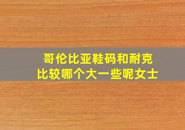 哥伦比亚鞋码和耐克比较哪个大一些呢女士