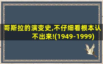 哥斯拉的演变史,不仔细看根本认不出来!(1949-1999)