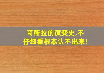 哥斯拉的演变史,不仔细看根本认不出来!