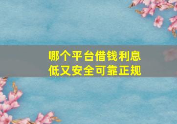 哪个平台借钱利息低又安全可靠正规