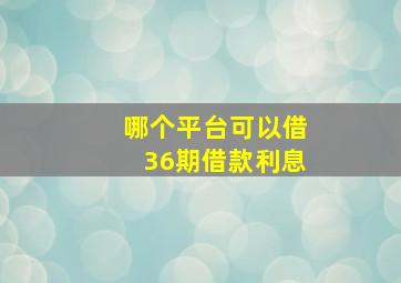 哪个平台可以借36期借款利息