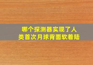 哪个探测器实现了人类首次月球背面软着陆