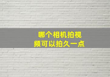 哪个相机拍视频可以拍久一点