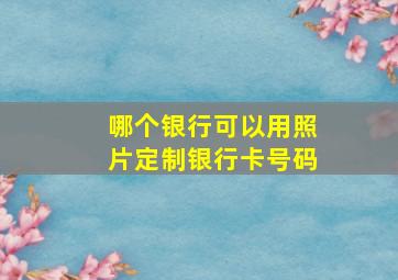 哪个银行可以用照片定制银行卡号码