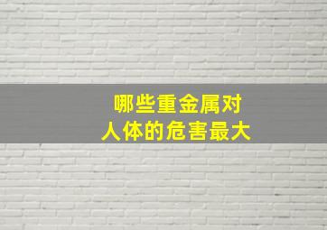 哪些重金属对人体的危害最大