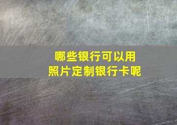 哪些银行可以用照片定制银行卡呢