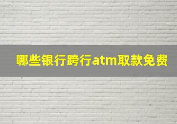 哪些银行跨行atm取款免费