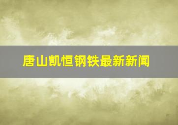 唐山凯恒钢铁最新新闻