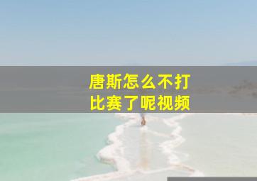 唐斯怎么不打比赛了呢视频