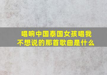 唱响中国泰国女孩唱我不想说的那首歌曲是什么