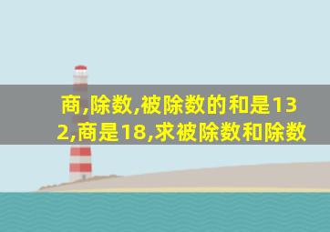 商,除数,被除数的和是132,商是18,求被除数和除数