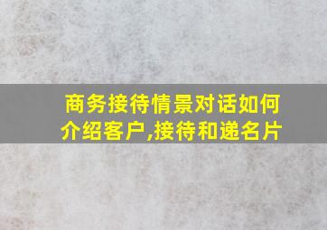 商务接待情景对话如何介绍客户,接待和递名片