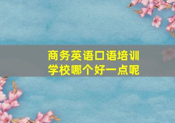 商务英语口语培训学校哪个好一点呢